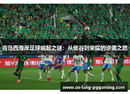 青岛西海岸足球崛起之谜:从低谷到荣耀的逆袭之路 青岛西海岸足球崛起之谜:从低谷到荣耀的逆袭之路