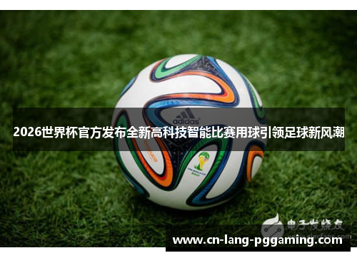 2026世界杯官方发布全新高科技智能比赛用球引领足球新风潮 2026世界杯官方发布全新高科技智能比赛用球引领足球新风潮