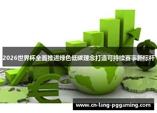 2026世界杯全面推进绿色低碳理念打造可持续赛事新标杆