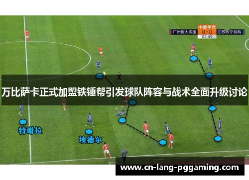 万比萨卡正式加盟铁锤帮引发球队阵容与战术全面升级讨论