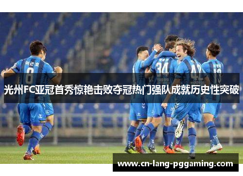 光州FC亚冠首秀惊艳击败夺冠热门强队成就历史性突破 光州FC亚冠首秀惊艳击败夺冠热门强队成就历史性突破