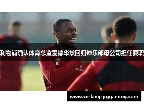 利物浦确认体育总监爱德华兹回归俱乐部母公司担任要职