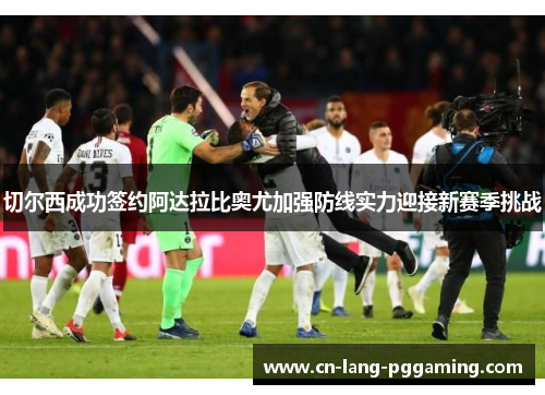 切尔西成功签约阿达拉比奥尤加强防线实力迎接新赛季挑战