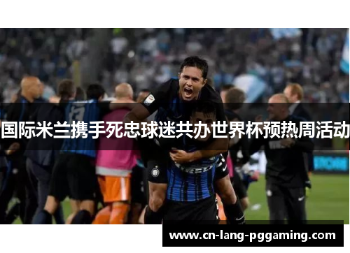 国际米兰携手死忠球迷共办世界杯预热周活动