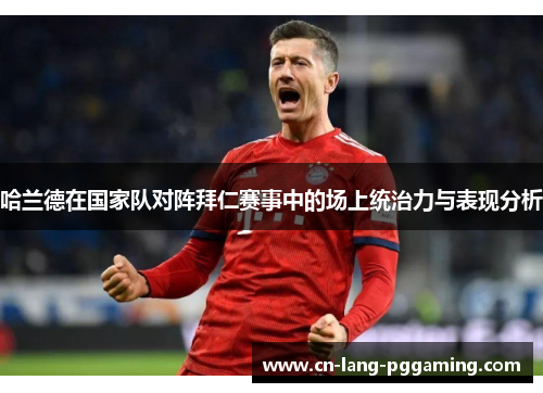 哈兰德在国家队对阵拜仁赛事中的场上统治力与表现分析 哈兰德在国家队对阵拜仁赛事中的场上统治力与表现分析