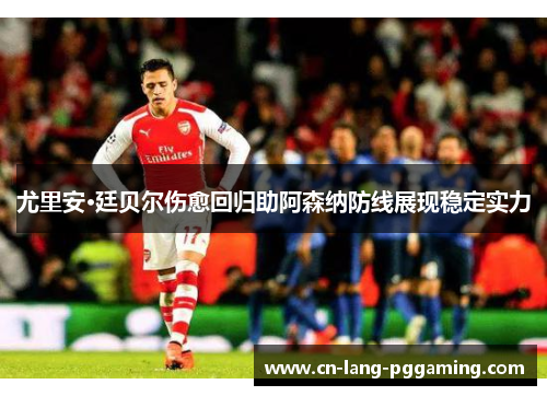 尤里安·廷贝尔伤愈回归助阿森纳防线展现稳定实力