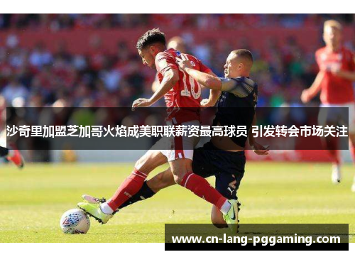 沙奇里加盟芝加哥火焰成美职联薪资最高球员 引发转会市场关注