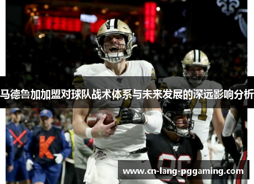 马德鲁加加盟对球队战术体系与未来发展的深远影响分析 马德鲁加加盟对球队战术体系与未来发展的深远影响分析
