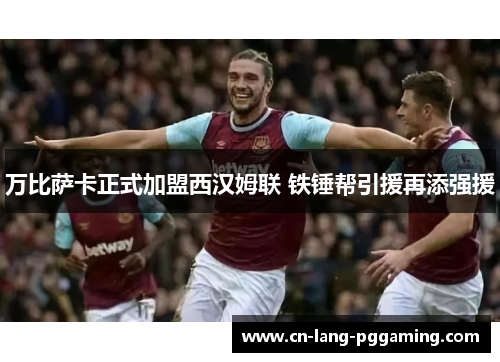 万比萨卡正式加盟西汉姆联 铁锤帮引援再添强援 万比萨卡正式加盟西汉姆联 铁锤帮引援再添强援