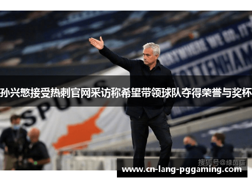孙兴慜接受热刺官网采访称希望带领球队夺得荣誉与奖杯 孙兴慜接受热刺官网采访称希望带领球队夺得荣誉与奖杯