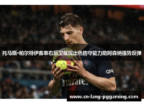 托马斯·帕尔特伊客串右后卫展现出色防守能力助阿森纳强势反弹 托马斯·帕尔特伊客串右后卫展现出色防守能力助阿森纳强势反弹