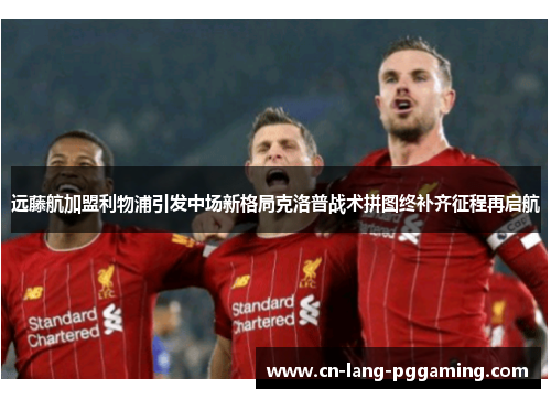 远藤航加盟利物浦引发中场新格局克洛普战术拼图终补齐征程再启航 远藤航加盟利物浦引发中场新格局克洛普战术拼图终补齐征程再启航