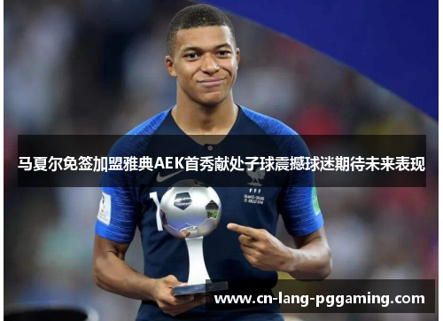 马夏尔免签加盟雅典AEK首秀献处子球震撼球迷期待未来表现 马夏尔免签加盟雅典AEK首秀献处子球震撼球迷期待未来表现