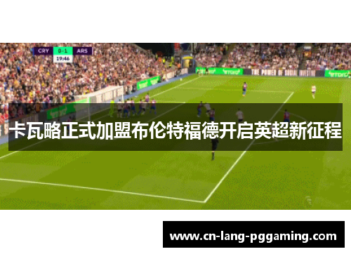 卡瓦略正式加盟布伦特福德开启英超新征程