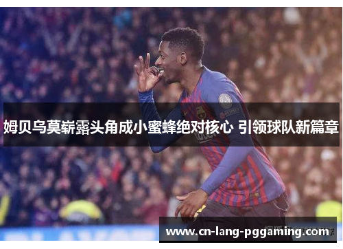 姆贝乌莫崭露头角成小蜜蜂绝对核心 引领球队新篇章