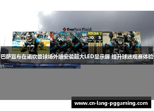 巴萨宣布在诺坎普球场外墙安装超大LED显示屏 提升球迷观赛体验 巴萨宣布在诺坎普球场外墙安装超大LED显示屏 提升球迷观赛体验