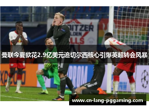 曼联今夏欲花2.9亿美元追切尔西核心引爆英超转会风暴 曼联今夏欲花2.9亿美元追切尔西核心引爆英超转会风暴